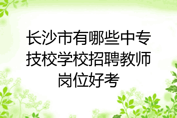 长沙市有哪些中专技校学校招聘教师岗位好考