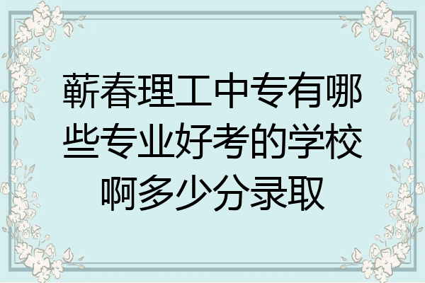 蕲春理工中专有哪些专业好考的学校啊多少分录取