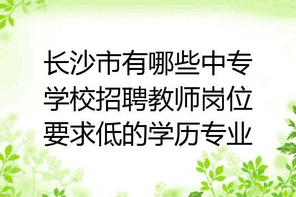长沙市有哪些中专学校招聘教师岗位要求低的学历专业