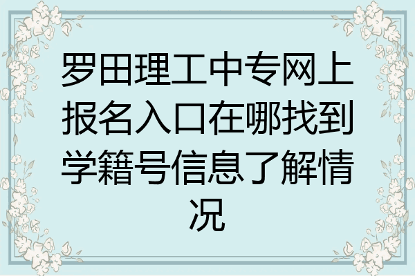 罗田理工中专网上报名入口在哪找到学籍号信息了解情况