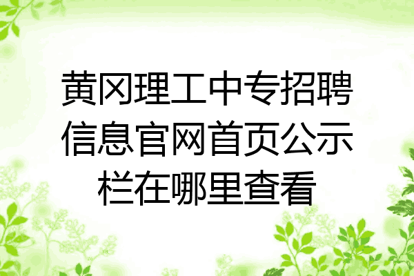 黄冈理工中专招聘信息官网首页公示栏在哪里查看
