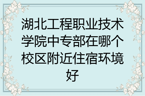 湖北工程职业技术学院中专部在哪个校区附近住宿环境好