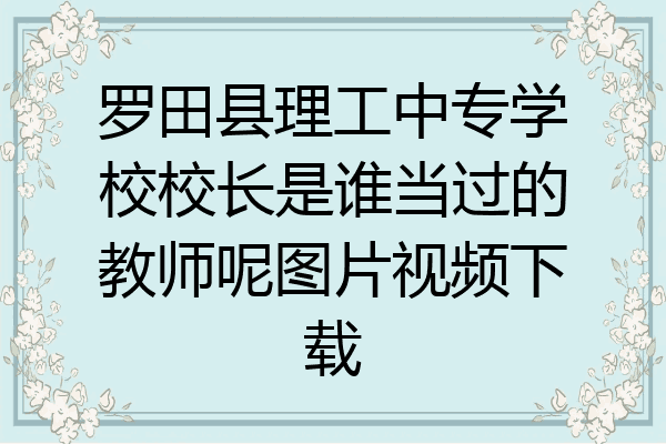 罗田县理工中专学校校长是谁当过的教师呢图片视频下载