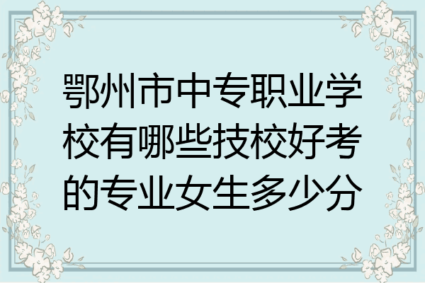 鄂州市中专职业学校有哪些技校好考的专业女生多少分