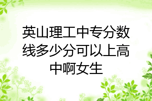 英山理工中专分数线多少分可以上高中啊女生