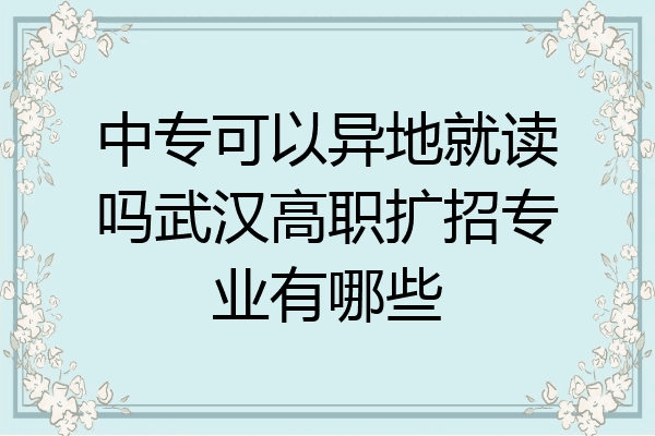 中专可以异地就读吗武汉高职扩招专业有哪些