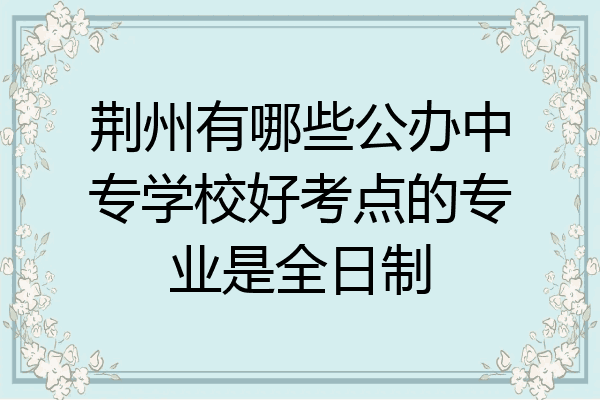 荆州有哪些公办中专学校好考点的专业是全日制