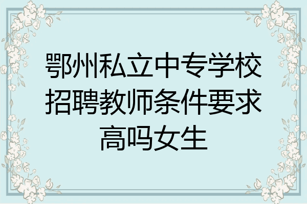 鄂州私立中专学校招聘教师条件要求高吗女生