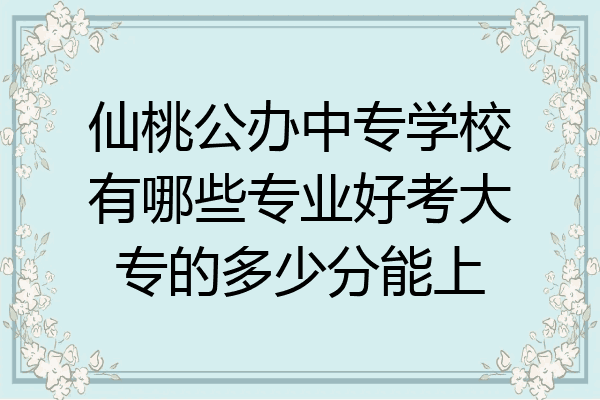 仙桃公办中专学校有哪些专业好考大专的多少分能上