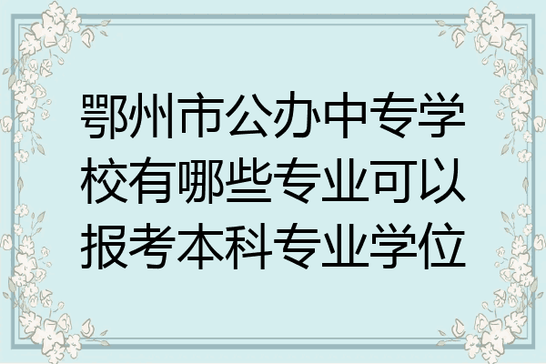 鄂州市公办中专学校有哪些专业可以报考本科专业学位