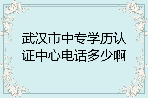 武汉市中专学历认证中心电话多少啊