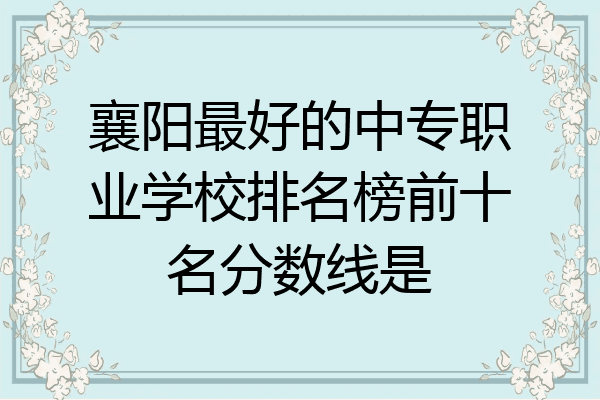 襄阳最好的中专职业学校排名榜前十名分数线是