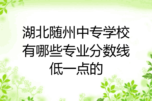 湖北随州中专学校有哪些专业分数线低一点的