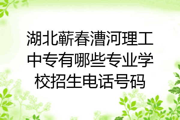 湖北蕲春漕河理工中专有哪些专业学校招生电话号码