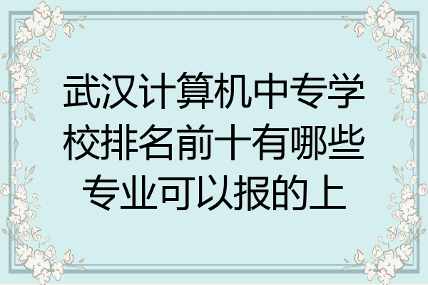 武汉计算机中专学校排名前十有哪些专业可以报的上