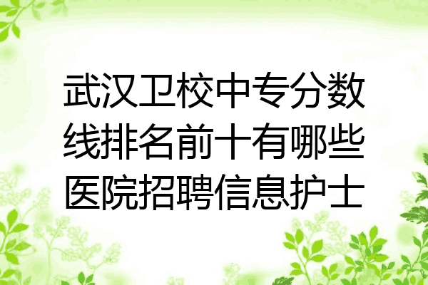 武汉卫校中专分数线排名前十有哪些医院招聘信息护士
