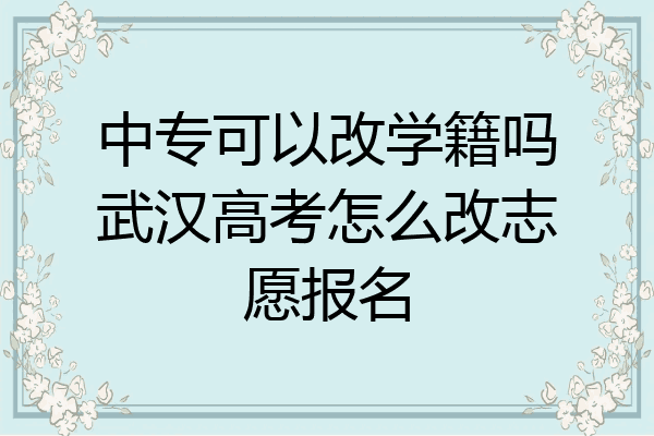 中专可以改学籍吗武汉高考怎么改志愿报名