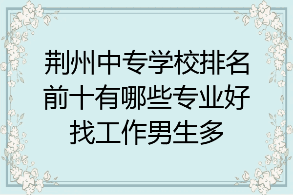 荆州中专学校排名前十有哪些专业好找工作男生多
