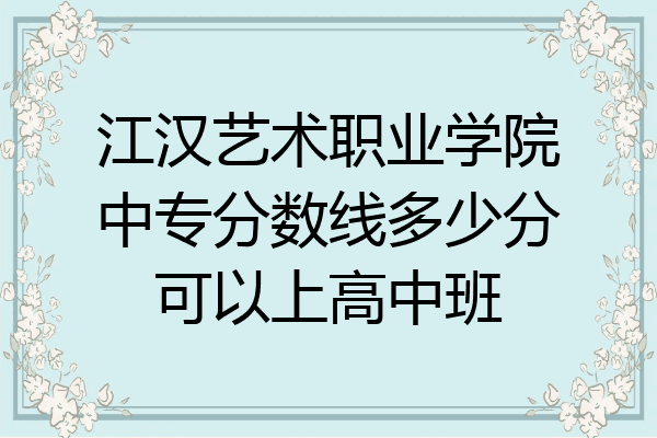 江汉艺术职业学院中专分数线多少分可以上高中班