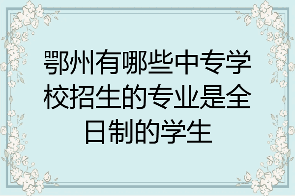 鄂州有哪些中专学校招生的专业是全日制的学生