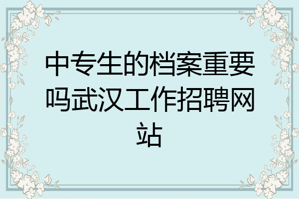 中专生的档案重要吗武汉工作招聘网站