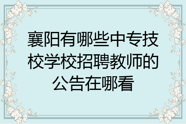 襄阳有哪些中专技校学校招聘教师的公告在哪看