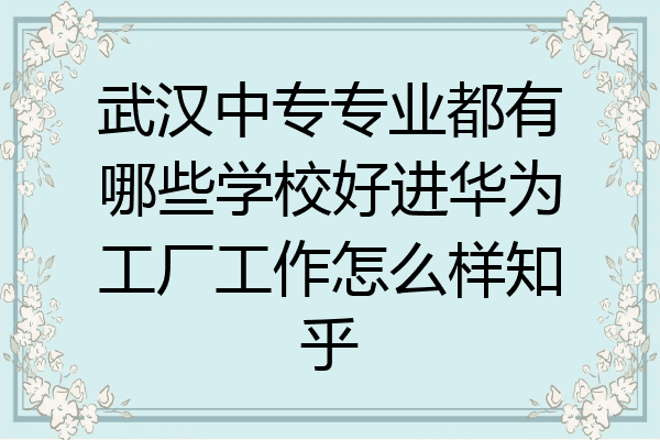 武汉中专专业都有哪些学校好进华为工厂工作怎么样知乎