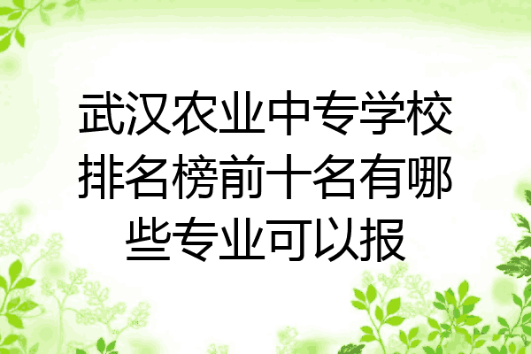 武汉农业中专学校排名榜前十名有哪些专业可以报