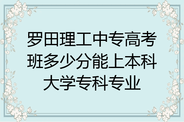 罗田理工中专高考班多少分能上本科大学专科专业