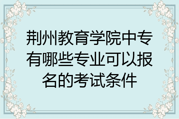 荆州教育学院中专有哪些专业可以报名的考试条件