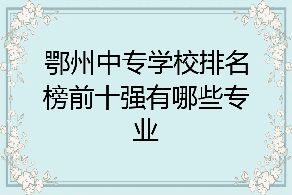 鄂州中专学校排名榜前十强有哪些专业