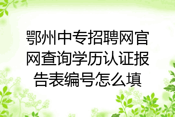 鄂州中专招聘网官网查询学历认证报告表编号怎么填