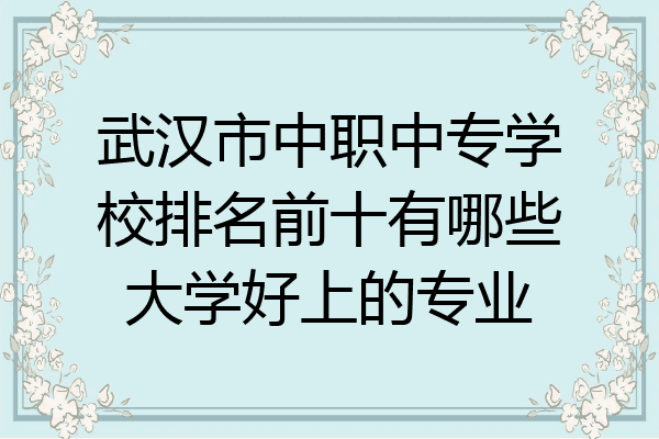 武汉市中职中专学校排名前十有哪些大学好上的专业