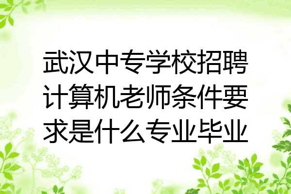武汉中专学校招聘计算机老师条件要求是什么专业毕业