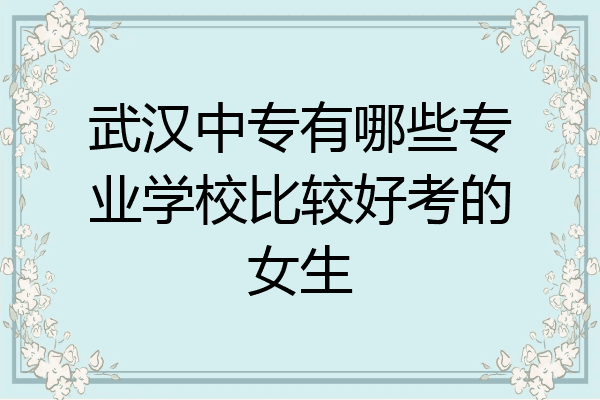 武汉中专有哪些专业学校比较好考的女生