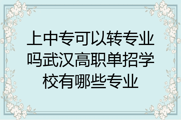 上中专可以转专业吗武汉高职单招学校有哪些专业