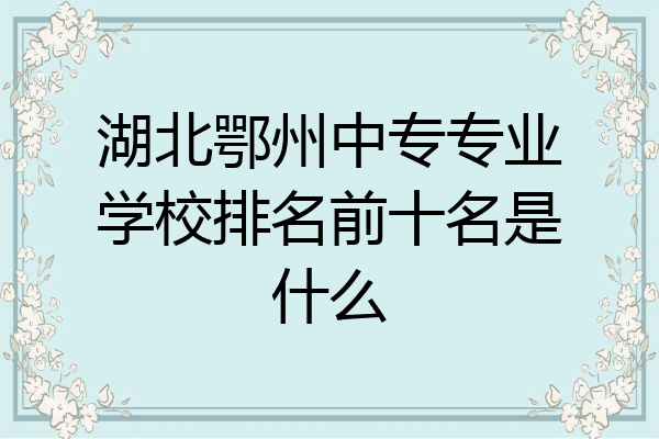 湖北鄂州中专专业学校排名前十名是什么