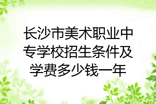 长沙市美术职业中专学校招生条件及学费多少钱一年