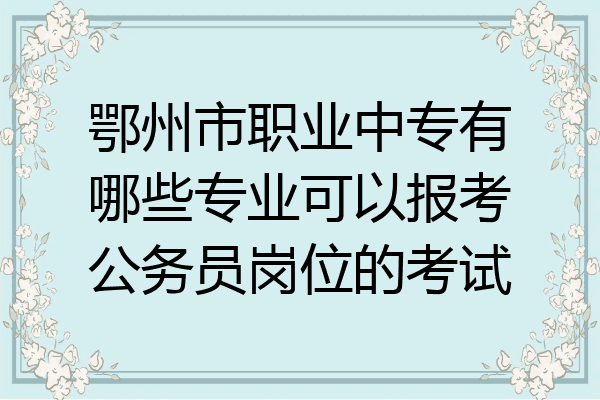 鄂州市职业中专有哪些专业可以报考公务员岗位的考试