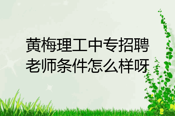黄梅理工中专招聘老师条件怎么样呀