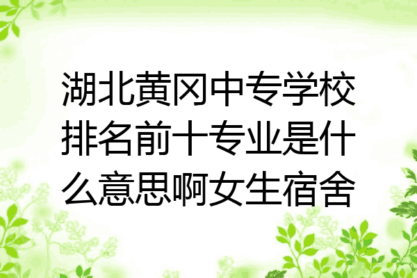 湖北黄冈中专学校排名前十专业是什么意思啊女生宿舍