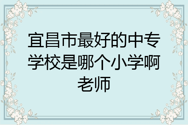 宜昌市最好的中专学校是哪个小学啊老师