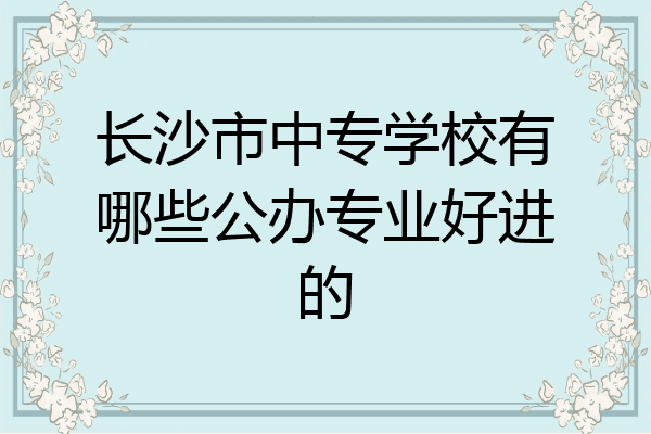 长沙市中专学校有哪些公办专业好进的