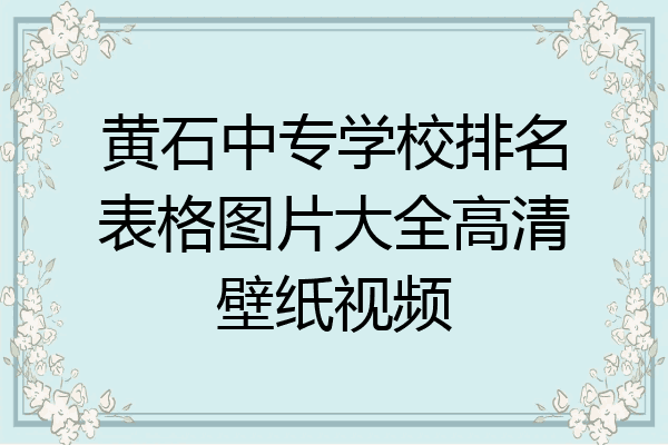 黄石中专学校排名表格图片大全高清壁纸视频