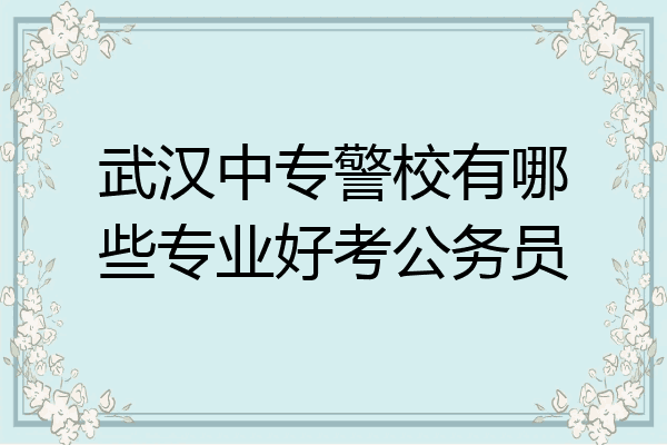 武汉中专警校有哪些专业好考公务员