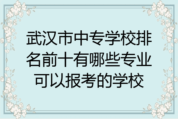 武汉市中专学校排名前十有哪些专业可以报考的学校