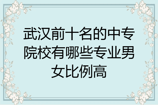 武汉前十名的中专院校有哪些专业男女比例高