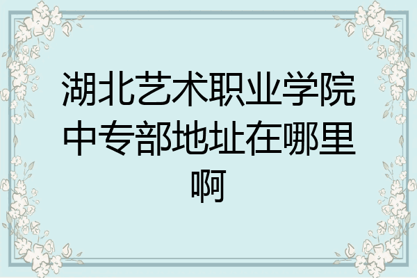 湖北艺术职业学院中专部地址在哪里啊