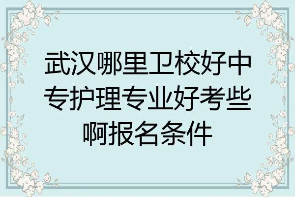 武汉哪里卫校好中专护理专业好考些啊报名条件