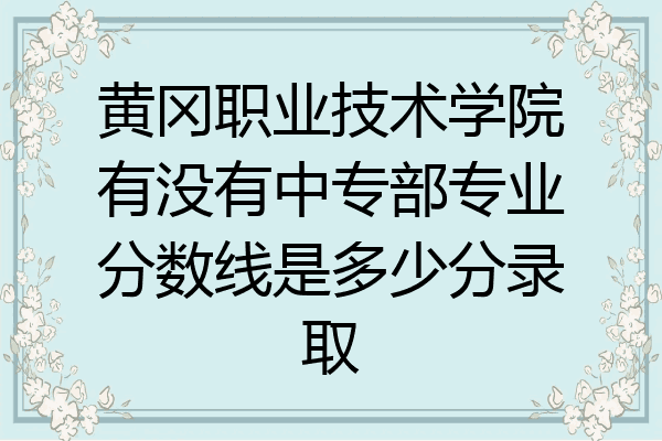 黄冈职业技术学院有没有中专部专业分数线是多少分录取